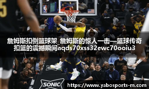 詹姆斯扣倒篮球架_詹姆斯的惊人一击—篮球传奇扣篮的震撼瞬间aqds70xss32ewc70ooiu32