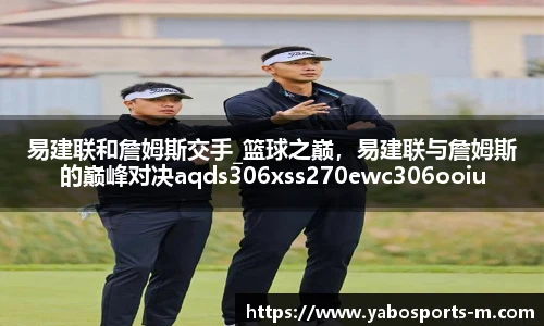 易建联和詹姆斯交手_篮球之巅，易建联与詹姆斯的巅峰对决aqds306xss270ewc306ooiu270
